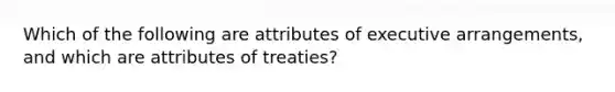 Which of the following are attributes of executive arrangements, and which are attributes of treaties?