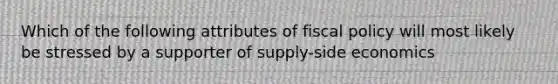 Which of the following attributes of fiscal policy will most likely be stressed by a supporter of supply-side economics