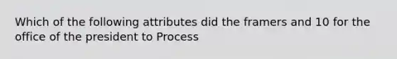 Which of the following attributes did the framers and 10 for the office of the president to Process