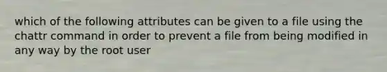 which of the following attributes can be given to a file using the chattr command in order to prevent a file from being modified in any way by the root user