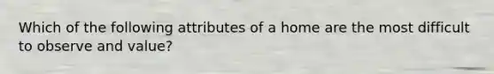 Which of the following attributes of a home are the most difficult to observe and value?
