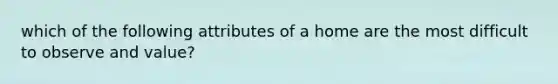 which of the following attributes of a home are the most difficult to observe and value?