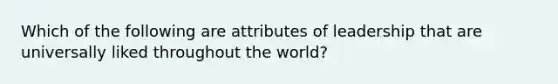 Which of the following are attributes of leadership that are universally liked throughout the world?