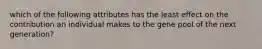 which of the following attributes has the least effect on the contribution an individual makes to the gene pool of the next generation?