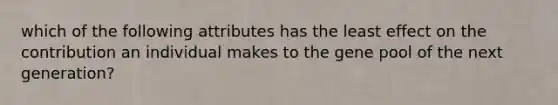 which of the following attributes has the least effect on the contribution an individual makes to the gene pool of the next generation?