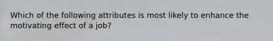Which of the following attributes is most likely to enhance the motivating effect of a job?