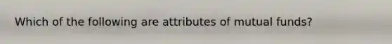 Which of the following are attributes of mutual funds?