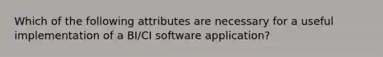 Which of the following attributes are necessary for a useful implementation of a BI/CI software application?