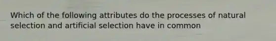 Which of the following attributes do the processes of natural selection and artificial selection have in common