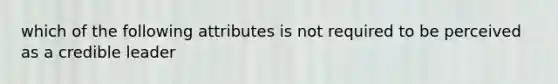 which of the following attributes is not required to be perceived as a credible leader