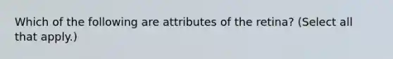 Which of the following are attributes of the retina? (Select all that apply.)