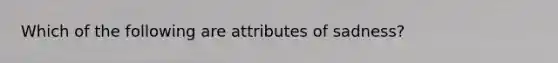 Which of the following are attributes of sadness?