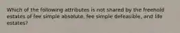 Which of the following attributes is not shared by the freehold estates of fee simple absolute, fee simple defeasible, and life estates?