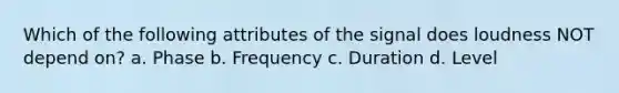 Which of the following attributes of the signal does loudness NOT depend on? a. Phase b. Frequency c. Duration d. Level