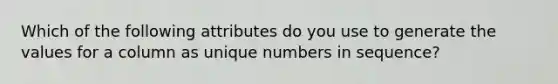 Which of the following attributes do you use to generate the values for a column as unique numbers in sequence?