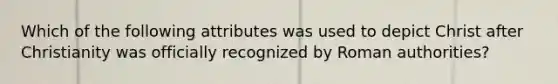 Which of the following attributes was used to depict Christ after Christianity was officially recognized by Roman authorities?