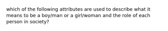 which of the following attributes are used to describe what it means to be a boy/man or a girl/woman and the role of each person in society?