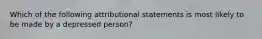 Which of the following attributional statements is most likely to be made by a depressed person?