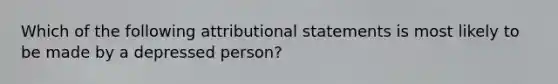 Which of the following attributional statements is most likely to be made by a depressed person?