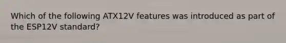 Which of the following ATX12V features was introduced as part of the ESP12V standard?