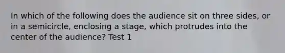 In which of the following does the audience sit on three sides, or in a semicircle, enclosing a stage, which protrudes into the center of the audience? Test 1