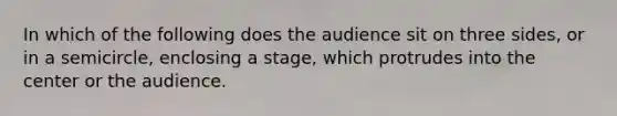 In which of the following does the audience sit on three sides, or in a semicircle, enclosing a stage, which protrudes into the center or the audience.