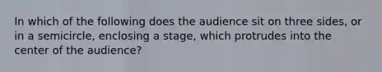 In which of the following does the audience sit on three sides, or in a semicircle, enclosing a stage, which protrudes into the center of the audience?