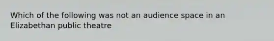 Which of the following was not an audience space in an Elizabethan public theatre