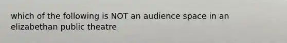 which of the following is NOT an audience space in an elizabethan public theatre