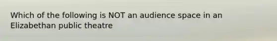 Which of the following is NOT an audience space in an Elizabethan public theatre