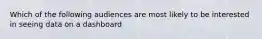 Which of the following audiences are most likely to be interested in seeing data on a dashboard