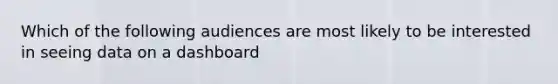 Which of the following audiences are most likely to be interested in seeing data on a dashboard