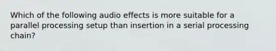 Which of the following audio effects is more suitable for a parallel processing setup than insertion in a serial processing chain?