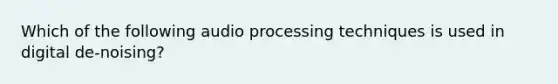 Which of the following audio processing techniques is used in digital de-noising?