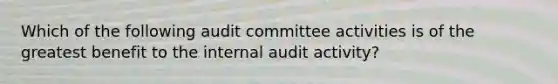 Which of the following audit committee activities is of the greatest benefit to the internal audit activity?