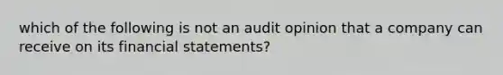 which of the following is not an audit opinion that a company can receive on its financial statements?