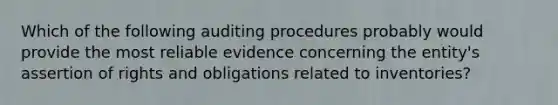 Which of the following auditing procedures probably would provide the most reliable evidence concerning the entity's assertion of rights and obligations related to inventories?