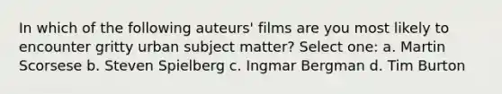 In which of the following auteurs' films are you most likely to encounter gritty urban subject matter? Select one: a. Martin Scorsese b. Steven Spielberg c. Ingmar Bergman d. Tim Burton