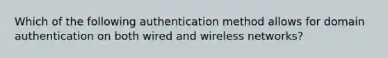 Which of the following authentication method allows for domain authentication on both wired and wireless networks?