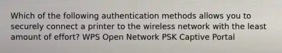 Which of the following authentication methods allows you to securely connect a printer to the wireless network with the least amount of effort? WPS Open Network PSK Captive Portal