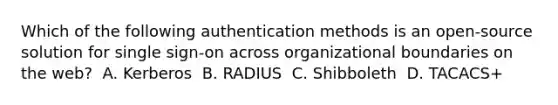 Which of the following authentication methods is an open-source solution for single sign-on across organizational boundaries on the web? ​ A. Kerberos ​ B. RADIUS ​ C. Shibboleth ​ D. TACACS+