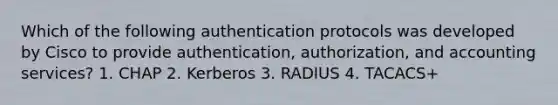 Which of the following authentication protocols was developed by Cisco to provide authentication, authorization, and accounting services? 1. CHAP 2. Kerberos 3. RADIUS 4. TACACS+