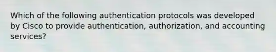 Which of the following authentication protocols was developed by Cisco to provide authentication, authorization, and accounting services?