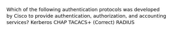 Which of the following authentication protocols was developed by Cisco to provide authentication, authorization, and accounting services? Kerberos CHAP TACACS+ (Correct) RADIUS