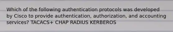 Which of the following authentication protocols was developed by Cisco to provide authentication, authorization, and accounting services? TACACS+ CHAP RADIUS KERBEROS