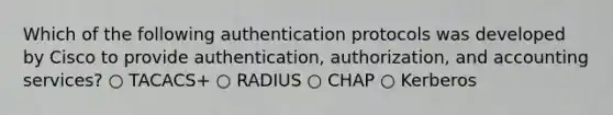 Which of the following authentication protocols was developed by Cisco to provide authentication, authorization, and accounting services? ○ TACACS+ ○ RADIUS ○ CHAP ○ Kerberos