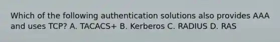 Which of the following authentication solutions also provides AAA and uses TCP? A. TACACS+ B. Kerberos C. RADIUS D. RAS