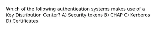 Which of the following authentication systems makes use of a Key Distribution Center? A) Security tokens B) CHAP C) Kerberos D) Certificates