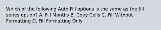 Which of the following Auto Fill options is the same as the fill series option? A. Fill Months B. Copy Cells C. Fill Without Formatting D. Fill Formatting Only