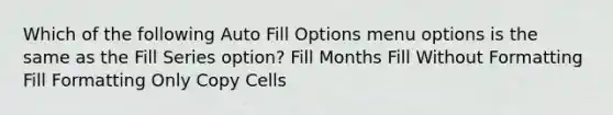 Which of the following Auto Fill Options menu options is the same as the Fill Series option? Fill Months Fill Without Formatting Fill Formatting Only Copy Cells